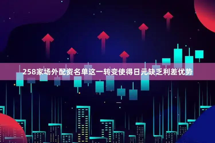 258家场外配资名单这一转变使得日元缺乏利差优势