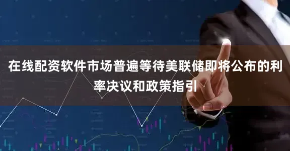 在线配资软件市场普遍等待美联储即将公布的利率决议和政策指引