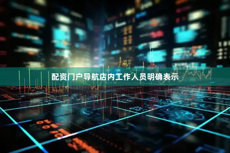 配资门户导航店内工作人员明确表示