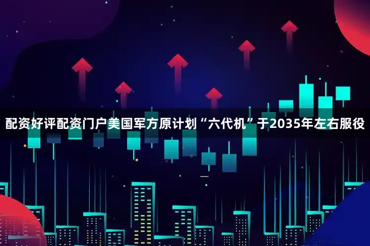 配资好评配资门户美国军方原计划“六代机”于2035年左右服役