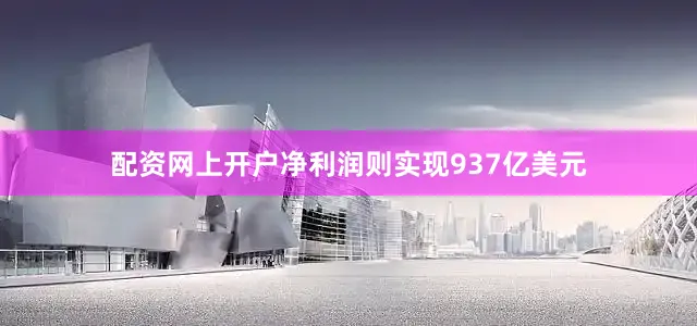 配资网上开户净利润则实现937亿美元