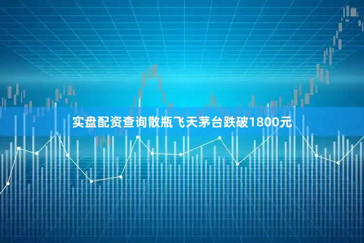 实盘配资查询散瓶飞天茅台跌破1800元