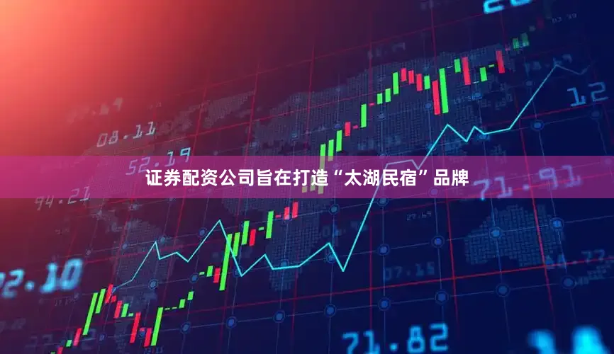 证券配资公司旨在打造“太湖民宿”品牌