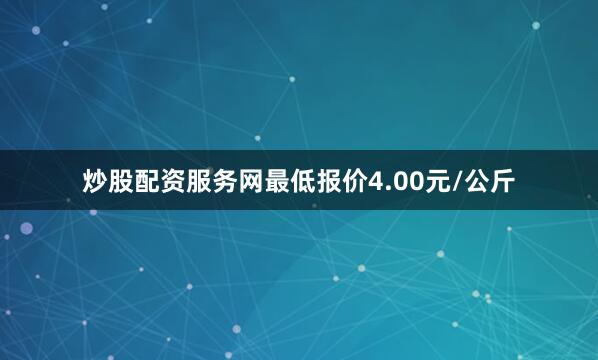 炒股配资服务网最低报价4.00元/公斤