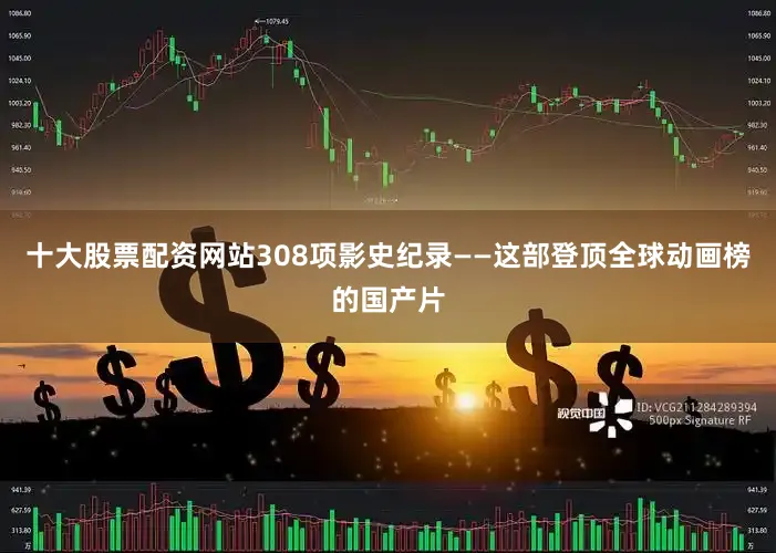 十大股票配资网站308项影史纪录——这部登顶全球动画榜的国产片