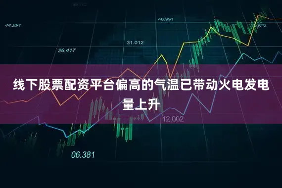 线下股票配资平台偏高的气温已带动火电发电量上升