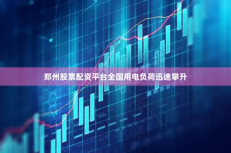 郑州股票配资平台全国用电负荷迅速攀升