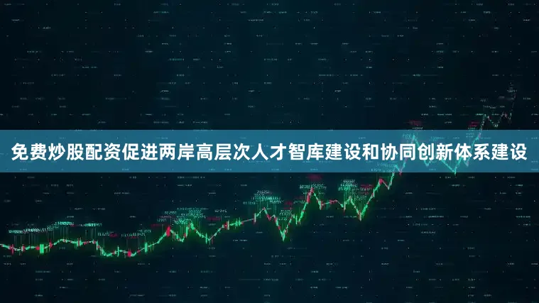 免费炒股配资促进两岸高层次人才智库建设和协同创新体系建设