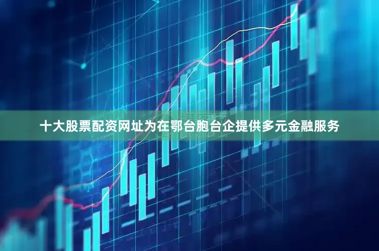 十大股票配资网址为在鄂台胞台企提供多元金融服务