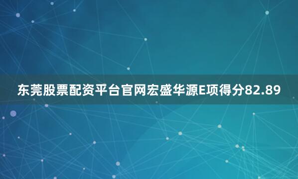 东莞股票配资平台官网宏盛华源E项得分82.89