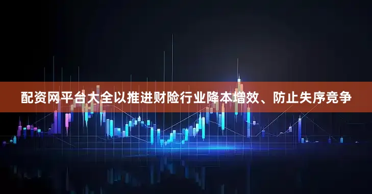 配资网平台大全以推进财险行业降本增效、防止失序竞争