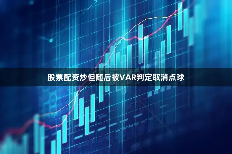 股票配资炒但随后被VAR判定取消点球