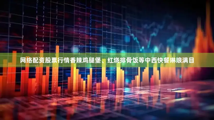 网络配资股票行情香辣鸡腿堡、红烧排骨饭等中西快餐琳琅满目