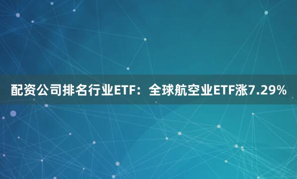 配资公司排名行业ETF：全球航空业ETF涨7.29%