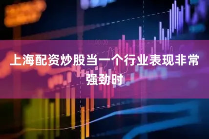 上海配资炒股当一个行业表现非常强劲时