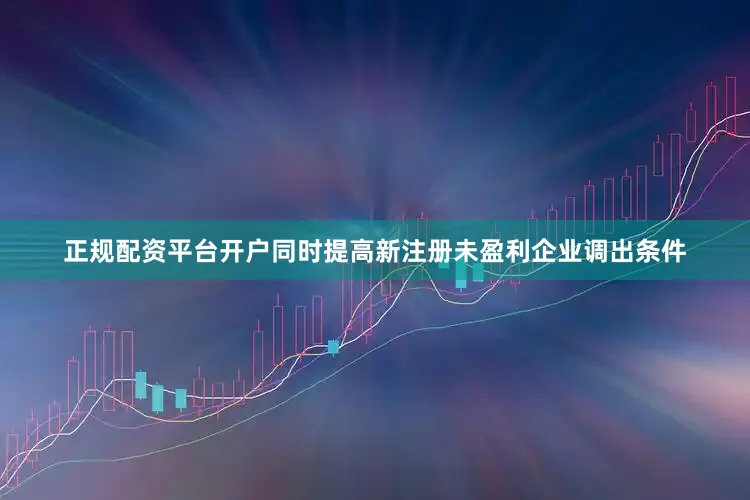 正规配资平台开户同时提高新注册未盈利企业调出条件