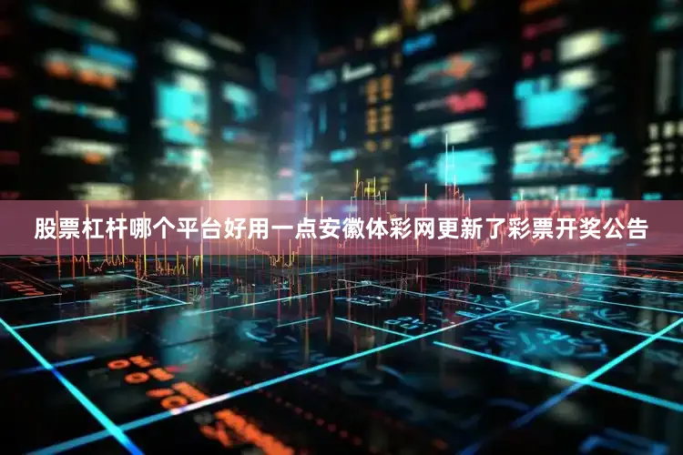 股票杠杆哪个平台好用一点安徽体彩网更新了彩票开奖公告