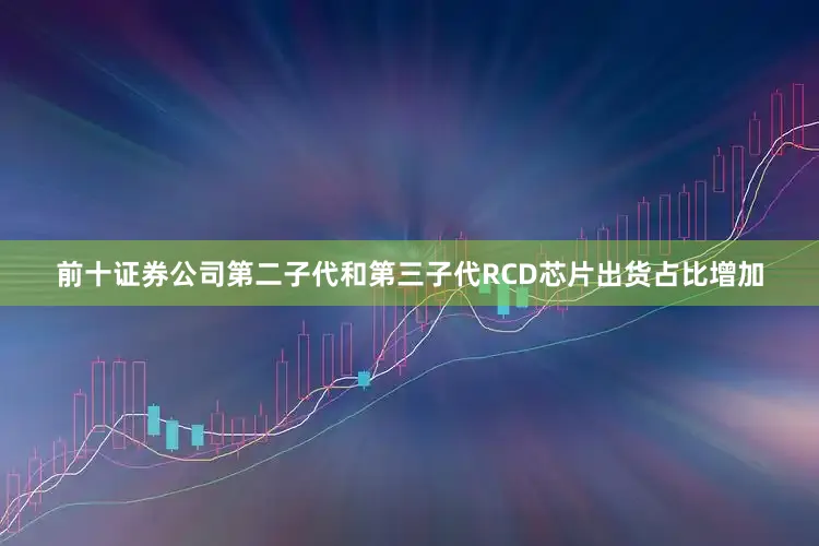 前十证券公司第二子代和第三子代RCD芯片出货占比增加