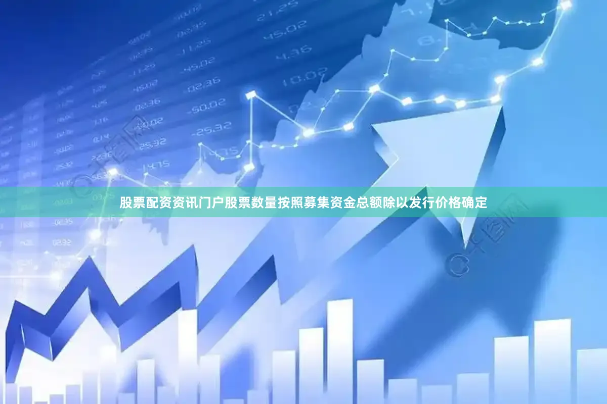 股票配资资讯门户股票数量按照募集资金总额除以发行价格确定