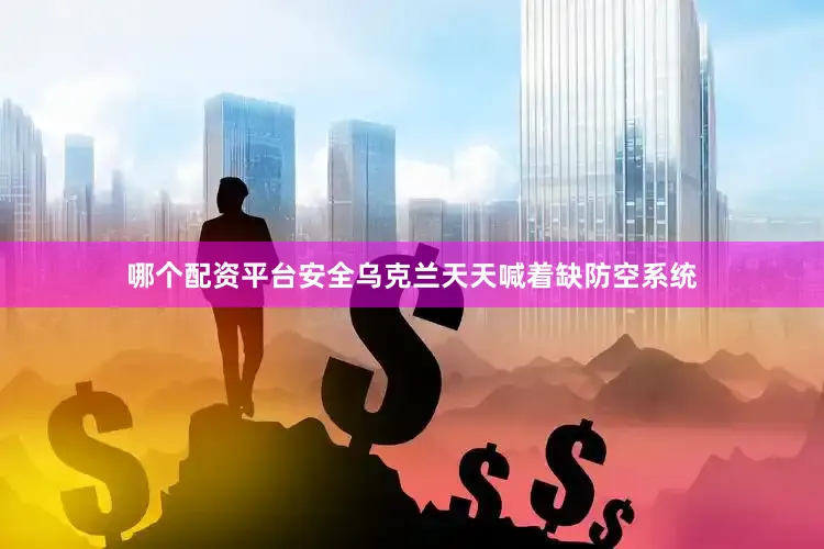 哪个配资平台安全乌克兰天天喊着缺防空系统
