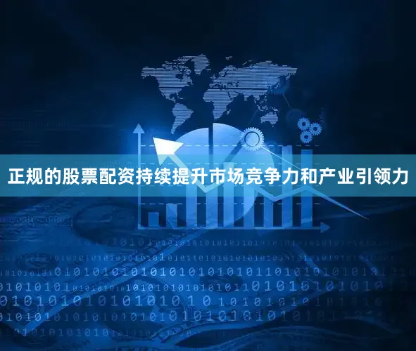 正规的股票配资持续提升市场竞争力和产业引领力