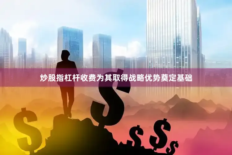 炒股指杠杆收费为其取得战略优势奠定基础