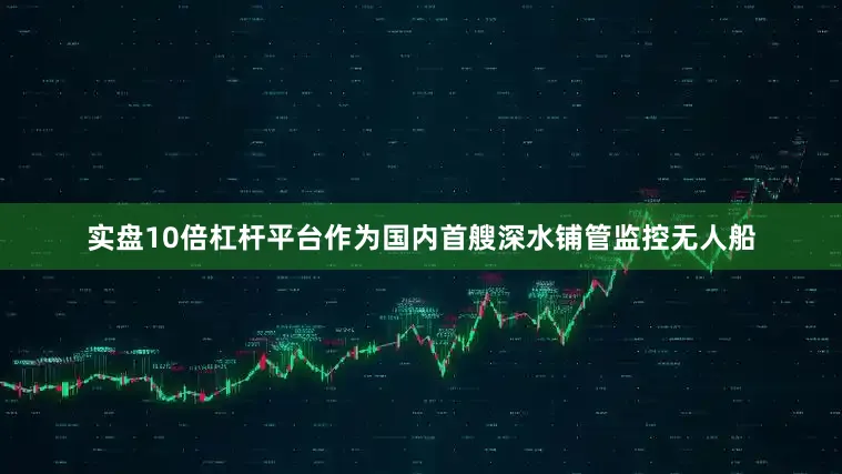 实盘10倍杠杆平台作为国内首艘深水铺管监控无人船