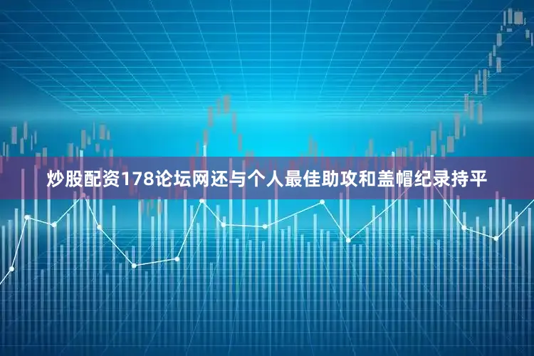 炒股配资178论坛网还与个人最佳助攻和盖帽纪录持平