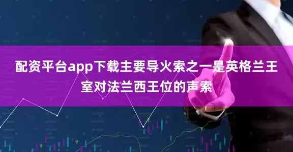 配资平台app下载主要导火索之一是英格兰王室对法兰西王位的声索