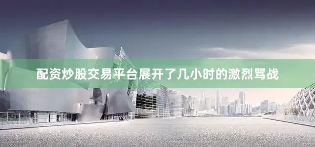 配资炒股交易平台展开了几小时的激烈骂战