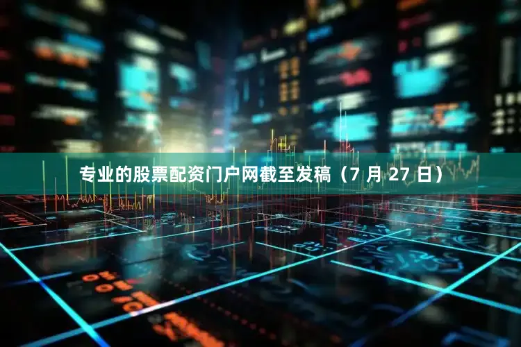 专业的股票配资门户网截至发稿（7 月 27 日）