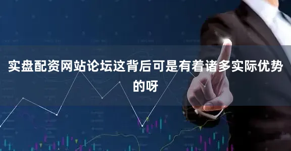实盘配资网站论坛这背后可是有着诸多实际优势的呀