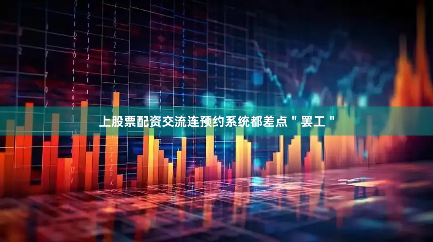 上股票配资交流连预约系统都差点＂罢工＂