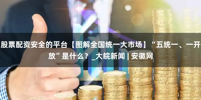 股票配资安全的平台【图解全国统一大市场】“五统一、一开放”是什么？_大皖新闻 | 安徽网