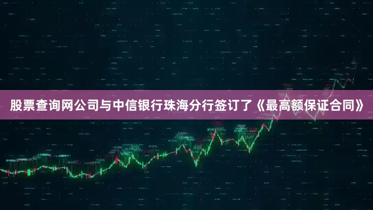 股票查询网公司与中信银行珠海分行签订了《最高额保证合同》