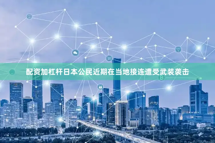 配资加杠杆日本公民近期在当地接连遭受武装袭击