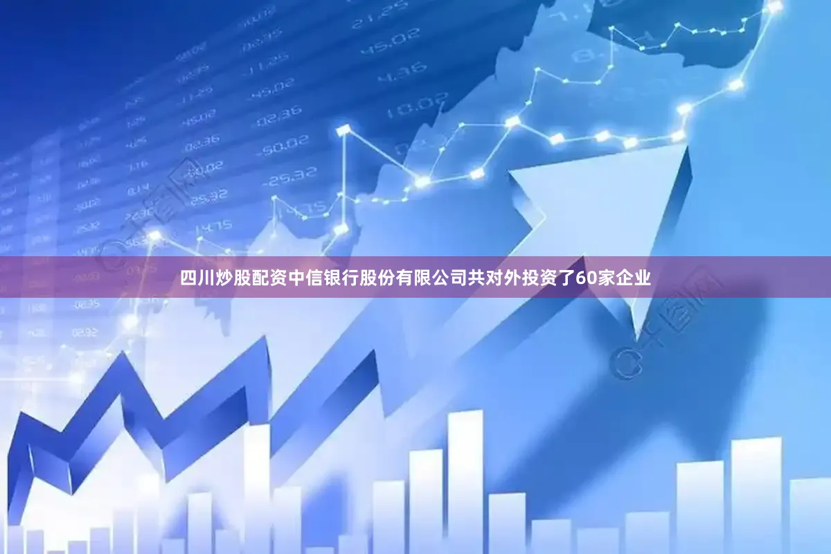 四川炒股配资中信银行股份有限公司共对外投资了60家企业