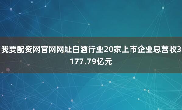 我要配资网官网网址白酒行业20家上市企业总营收3177.79亿元