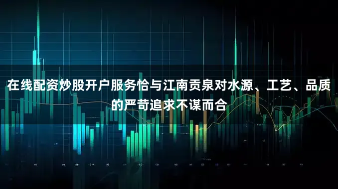 在线配资炒股开户服务恰与江南贡泉对水源、工艺、品质的严苛追求不谋而合
