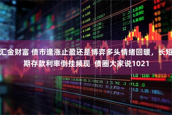 汇金财富 债市逢涨止盈还是博弈多头情绪回暖，长短期存款利率倒挂频现  债圈大家说1021