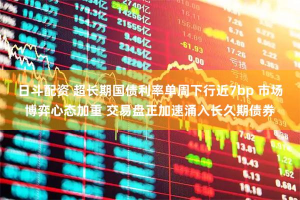 日斗配资 超长期国债利率单周下行近7bp 市场博弈心态加重 交易盘正加速涌入长久期债券