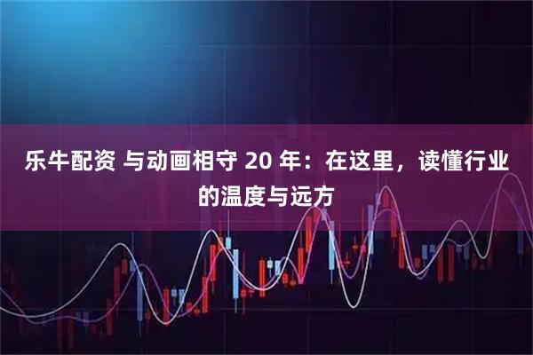 乐牛配资 与动画相守 20 年：在这里，读懂行业的温度与远方