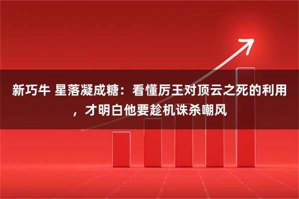 新巧牛 星落凝成糖：看懂厉王对顶云之死的利用，才明白他要趁机诛杀嘲风