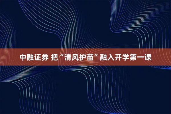 中融证券 把“清风护苗”融入开学第一课