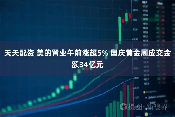 天天配资 美的置业午前涨超5% 国庆黄金周成交金额34亿元