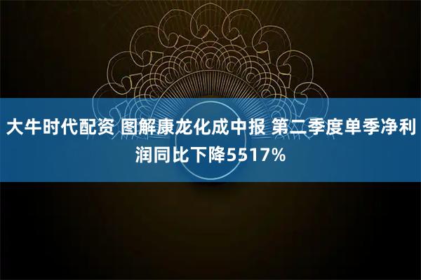 大牛时代配资 图解康龙化成中报 第二季度单季净利润同比下降5517%