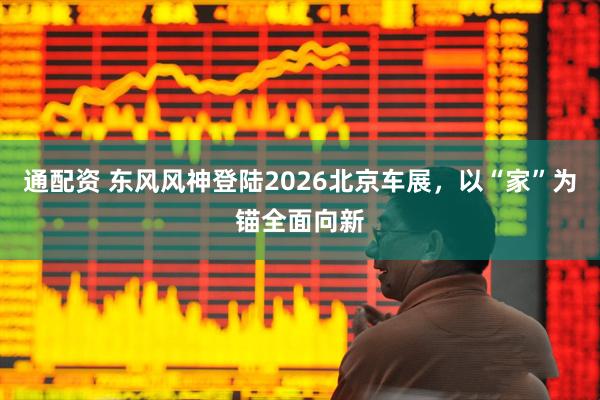 通配资 东风风神登陆2026北京车展，以“家”为锚全面向新
