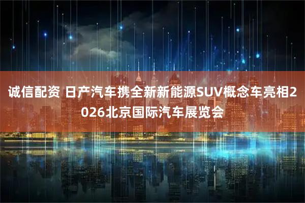 诚信配资 日产汽车携全新新能源SUV概念车亮相2026北京国际汽车展览会