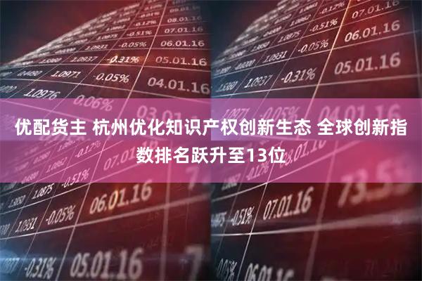 优配货主 杭州优化知识产权创新生态 全球创新指数排名跃升至13位