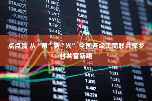 点点赢 从“帮”到“兴” 全国各级工商联共探乡村共富新路